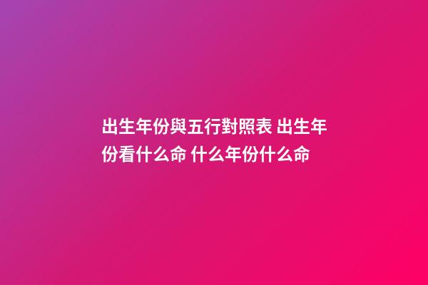 出生年份與五行對照表 出生年份看什么命 什么年份什么命